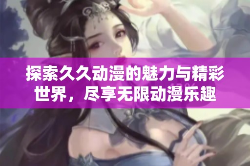 探索久久动漫的魅力与精彩世界，尽享无限动漫乐趣