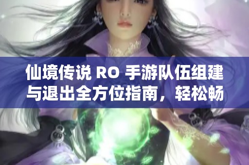 仙境传说 RO 手游队伍组建与退出全方位指南，轻松畅玩不再烦恼