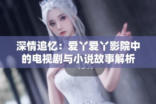 深情追忆：爱丫爱丫影院中的电视剧与小说故事解析