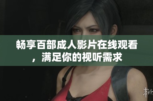 畅享百部成人影片在线观看，满足你的视听需求