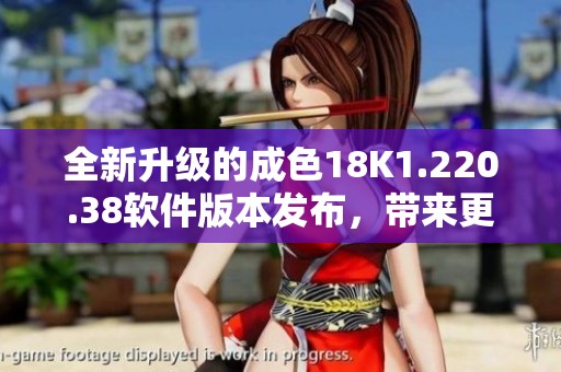 全新升级的成色18K1.220.38软件版本发布，带来更优体验