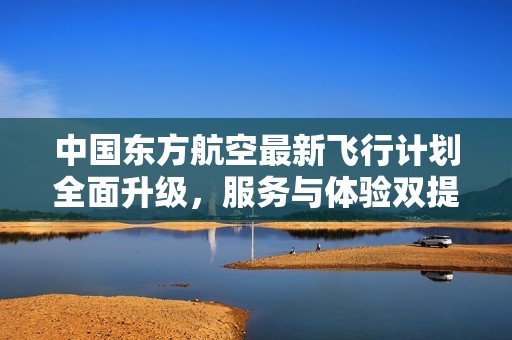 中国东方航空最新飞行计划全面升级，服务与体验双提升