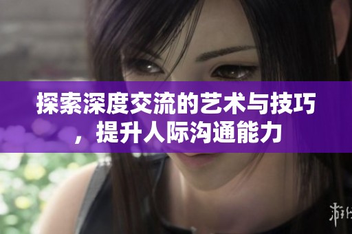 探索深度交流的艺术与技巧，提升人际沟通能力