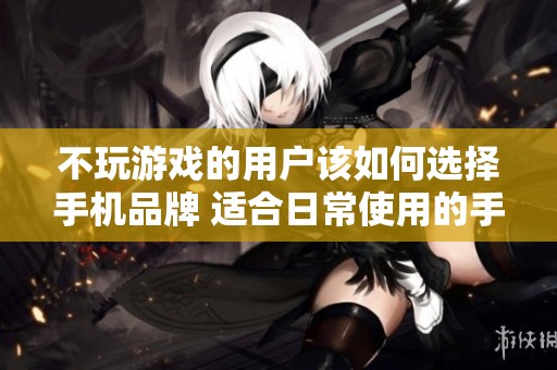 不玩游戏的用户该如何选择手机品牌 适合日常使用的手机推荐