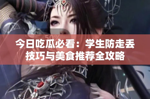 今日吃瓜必看：学生防走丢技巧与美食推荐全攻略