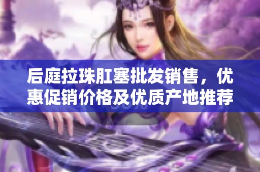 后庭拉珠肛塞批发销售，优惠促销价格及优质产地推荐，探索极致快乐体验