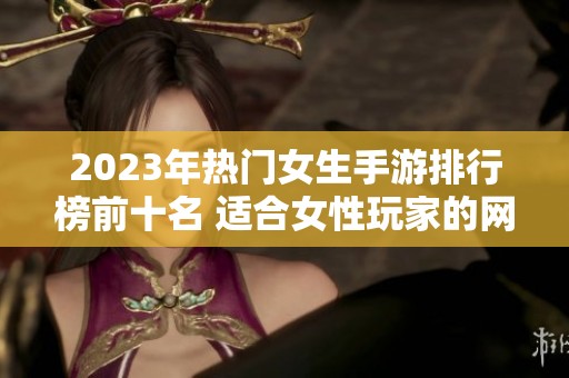 2023年热门女生手游排行榜前十名 适合女性玩家的网络游戏推荐