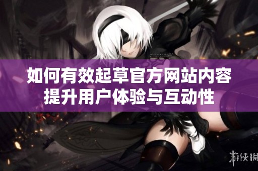 如何有效起草官方网站内容提升用户体验与互动性