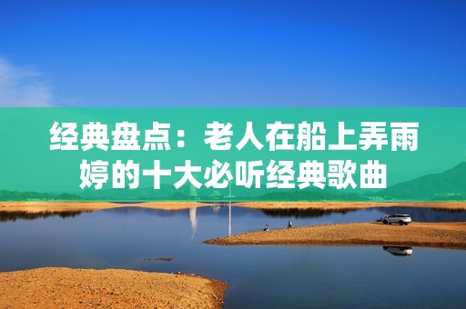 经典盘点：老人在船上弄雨婷的十大必听经典歌曲