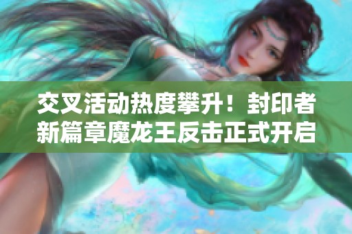 交叉活动热度攀升！封印者新篇章魔龙王反击正式开启，快来参与吧