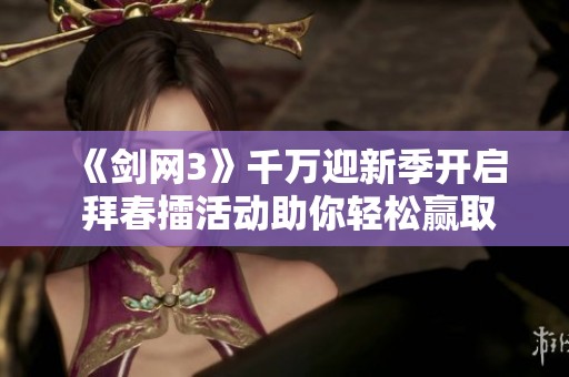 《剑网3》千万迎新季开启 拜春擂活动助你轻松赢取现金奖励