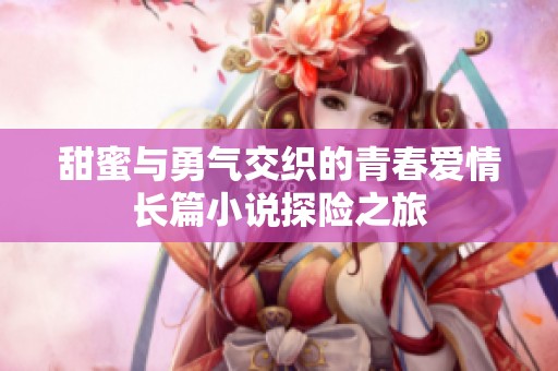 甜蜜与勇气交织的青春爱情长篇小说探险之旅