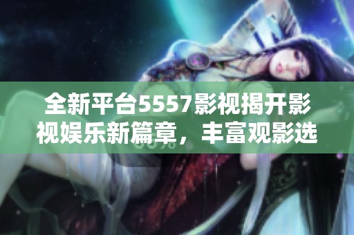 全新平台5557影视揭开影视娱乐新篇章，丰富观影选择！