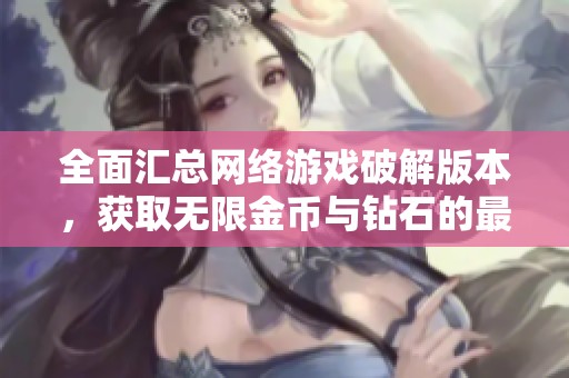 全面汇总网络游戏破解版本，获取无限金币与钻石的最佳攻略与资源分享