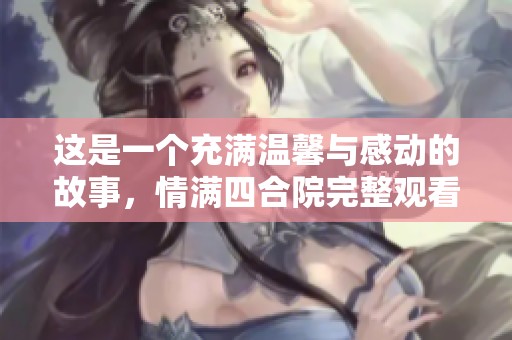 这是一个充满温馨与感动的故事，情满四合院完整观看指南