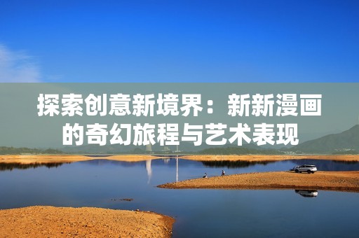 探索创意新境界：新新漫画的奇幻旅程与艺术表现