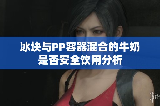冰块与PP容器混合的牛奶是否安全饮用分析