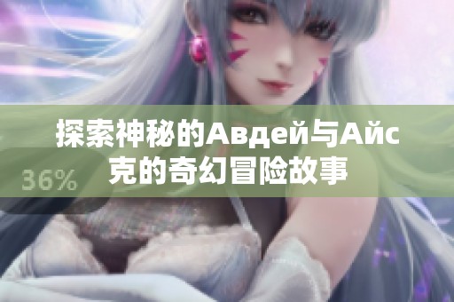 探索神秘的Авдей与Айс克的奇幻冒险故事