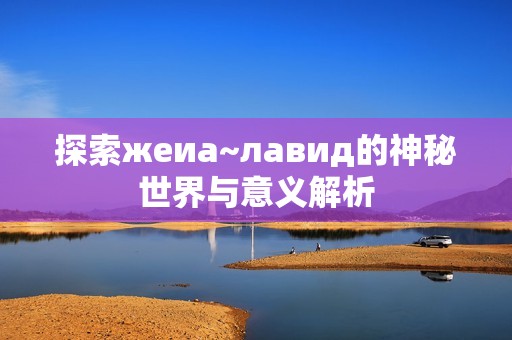 探索жеиа~лавид的神秘世界与意义解析