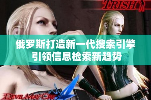 俄罗斯打造新一代搜索引擎 引领信息检索新趋势