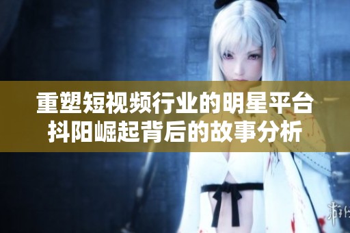重塑短视频行业的明星平台抖阳崛起背后的故事分析
