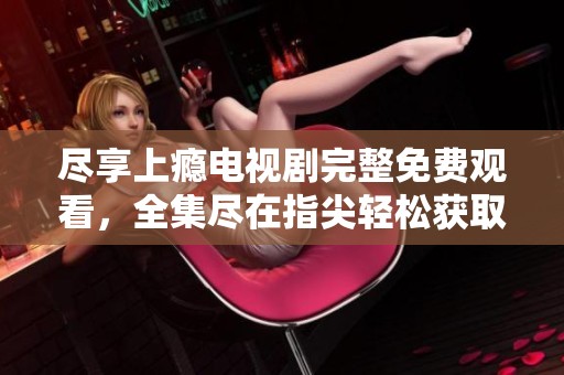 尽享上瘾电视剧完整免费观看，全集尽在指尖轻松获取