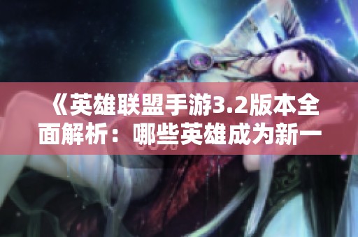 《英雄联盟手游3.2版本全面解析：哪些英雄成为新一轮强势选择与玩法攻略》