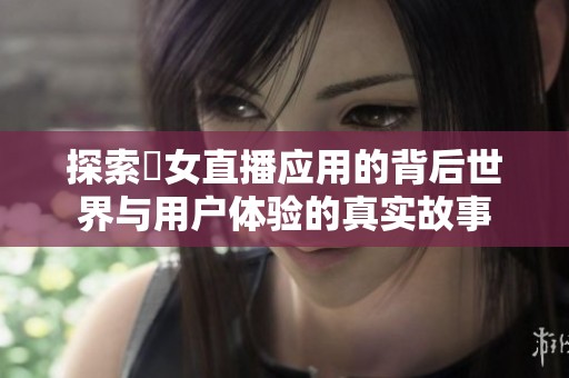 探索祼女直播应用的背后世界与用户体验的真实故事