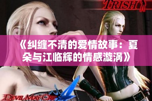 《纠缠不清的爱情故事：夏朵与江临辉的情感漩涡》