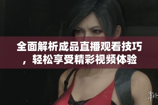 全面解析成品直播观看技巧，轻松享受精彩视频体验