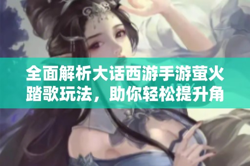 全面解析大话西游手游萤火踏歌玩法，助你轻松提升角色战力与游戏体验技巧
