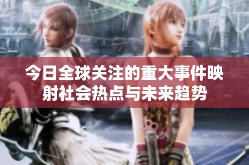 今日全球关注的重大事件映射社会热点与未来趋势