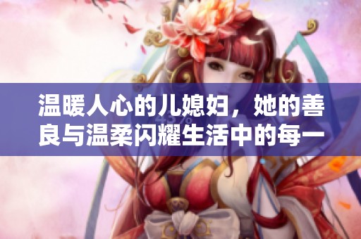 温暖人心的儿媳妇，她的善良与温柔闪耀生活中的每一天