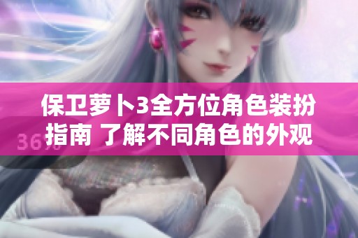 保卫萝卜3全方位角色装扮指南 了解不同角色的外观与特点