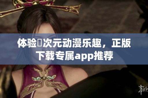体验囧次元动漫乐趣，正版下载专属app推荐