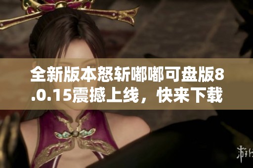 全新版本怒斩嘟嘟可盘版8.0.15震撼上线，快来下载体验吧！
