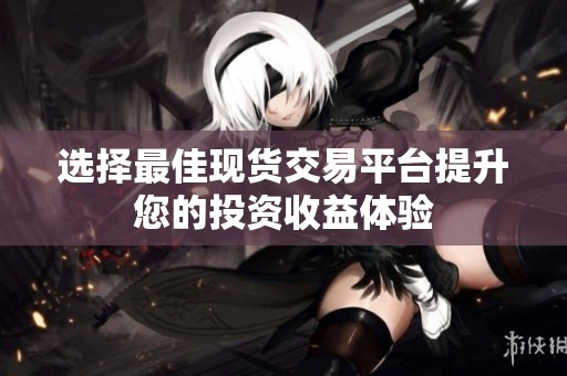 选择最佳现货交易平台提升您的投资收益体验