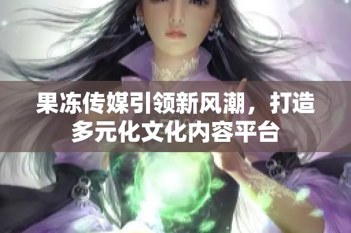 果冻传媒引领新风潮，打造多元化文化内容平台