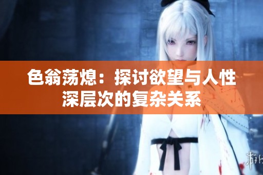 色翁荡熄：探讨欲望与人性深层次的复杂关系