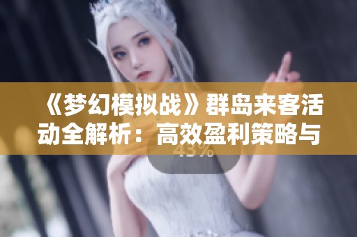 《梦幻模拟战》群岛来客活动全解析：高效盈利策略与角色重塑指南