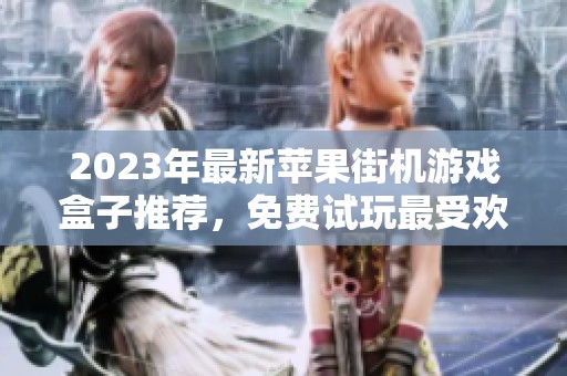 2023年最新苹果街机游戏盒子推荐，免费试玩最受欢迎的游戏大全揭秘
