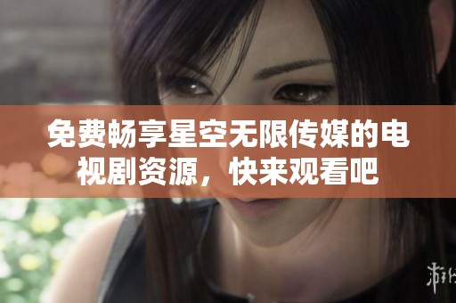 免费畅享星空无限传媒的电视剧资源，快来观看吧