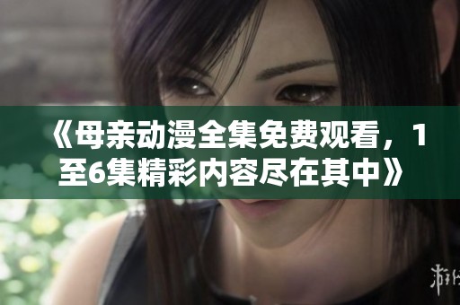 《母亲动漫全集免费观看，1至6集精彩内容尽在其中》