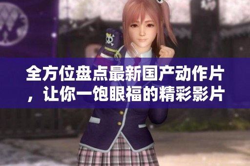 全方位盘点最新国产动作片，让你一饱眼福的精彩影片推荐