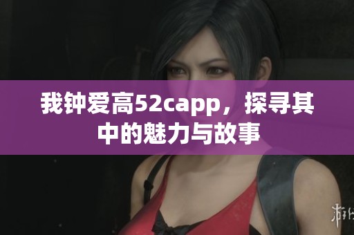 我钟爱高52capp，探寻其中的魅力与故事