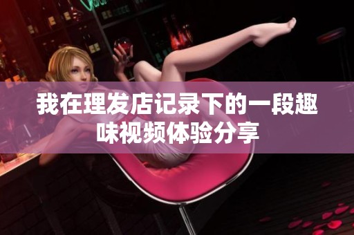 我在理发店记录下的一段趣味视频体验分享