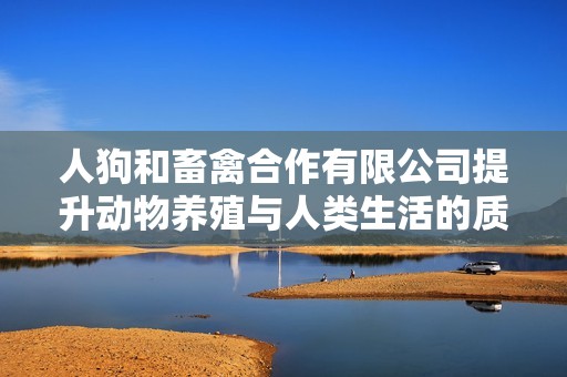 人狗和畜禽合作有限公司提升动物养殖与人类生活的质量