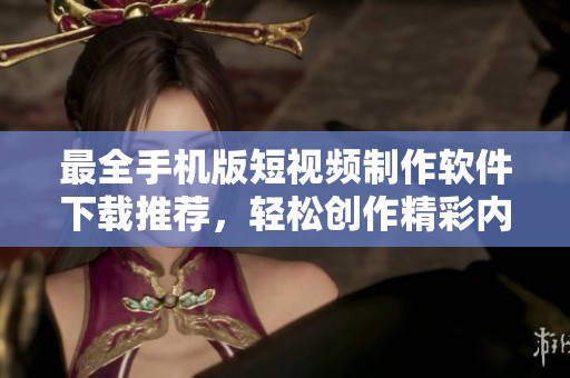最全手机版短视频制作软件下载推荐，轻松创作精彩内容