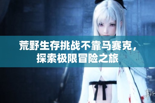 荒野生存挑战不靠马赛克，探索极限冒险之旅
