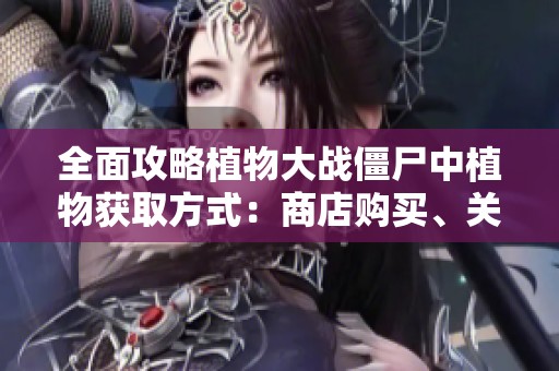 全面攻略植物大战僵尸中植物获取方式：商店购买、关卡奖励及生存模式详解